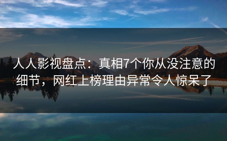 人人影视盘点:真相7个你从没注意的细节,网红上榜理由异常令人惊呆了 人人影视盘点:真相7个你从没注意的细节,网红上榜理由异常令人惊呆了
