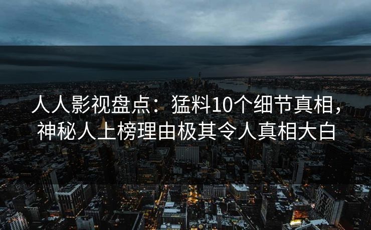 人人影视盘点:猛料10个细节真相,神秘人上榜理由极其令人真相大白 人人影视盘点:猛料10个细节真相,神秘人上榜理由极其令人真相大白