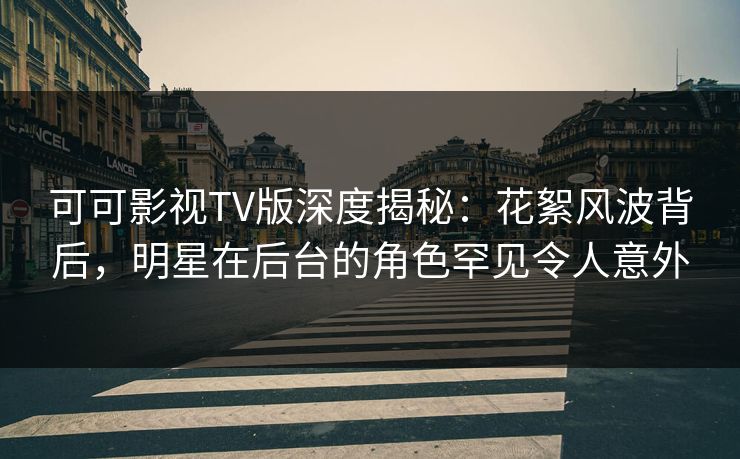 可可影视TV版深度揭秘:花絮风波背后,明星在后台的角色罕见令人意外 可可影视TV版深度揭秘:花絮风波背后,明星在后台的角色罕见令人意外