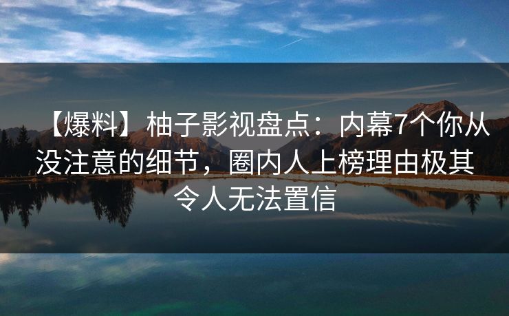 【爆料】柚子影视盘点：内幕7个你从没注意的细节，圈内人上榜理由极其令人无法置信