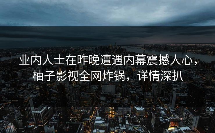 业内人士在昨晚遭遇内幕震撼人心，柚子影视全网炸锅，详情深扒