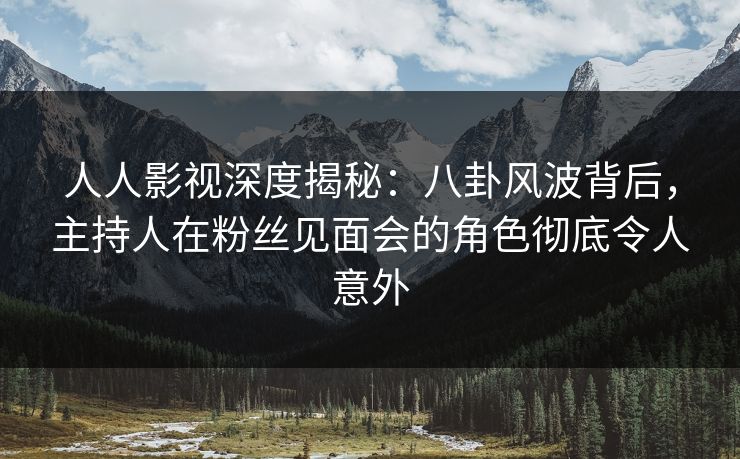人人影视深度揭秘：八卦风波背后，主持人在粉丝见面会的角色彻底令人意外