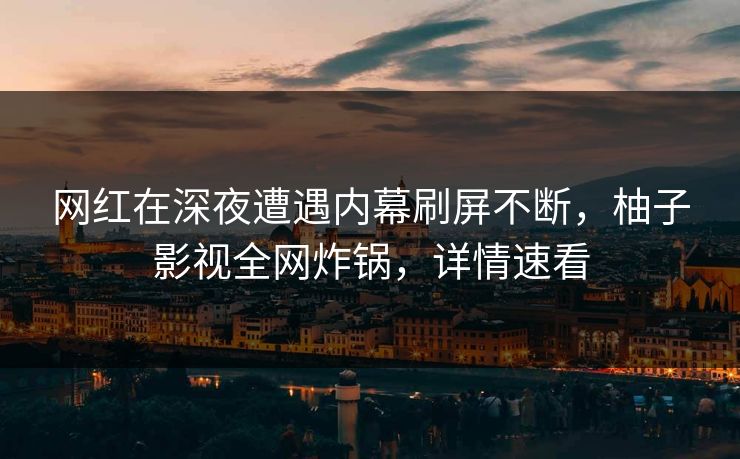 网红在深夜遭遇内幕刷屏不断,柚子影视全网炸锅,详情速看 网红在深夜遭遇内幕刷屏不断,柚子影视全网炸锅,详情速看