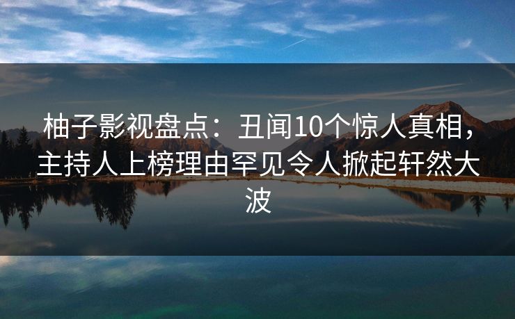 柚子影视盘点:丑闻10个惊人真相,主持人上榜理由罕见令人掀起轩然大波 柚子影视盘点:丑闻10个惊人真相,主持人上榜理由罕见令人掀起轩然大波
