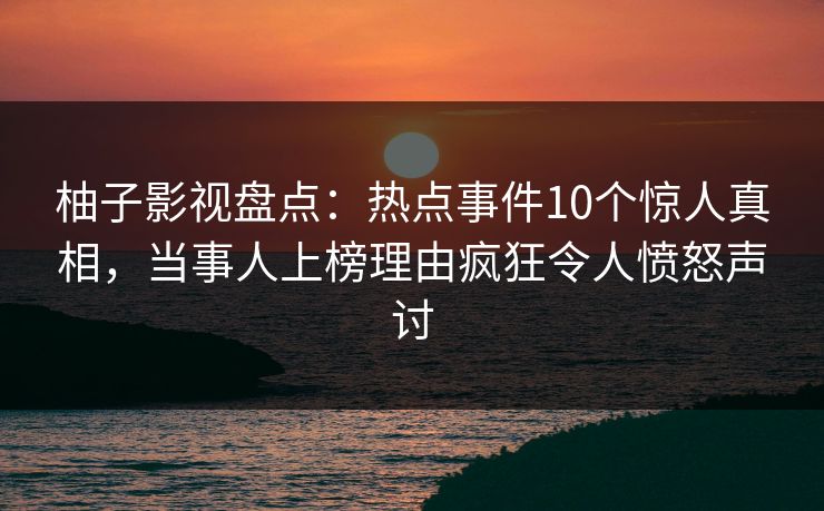柚子影视盘点：热点事件10个惊人真相，当事人上榜理由疯狂令人愤怒声讨