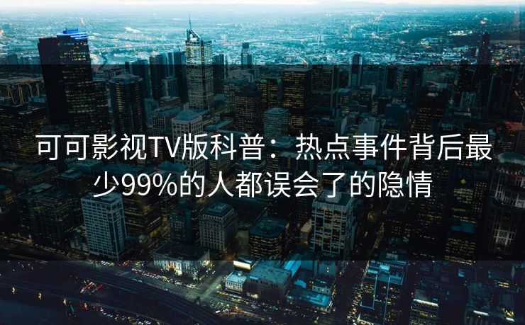 可可影视TV版科普:热点事件背后最少99%的人都误会了的隐情 可可影视TV版科普:热点事件背后最少99%的人都误会了的隐情