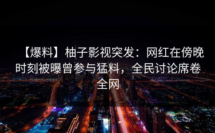 【爆料】柚子影视突发：网红在傍晚时刻被曝曾参与猛料，全民讨论席卷全网