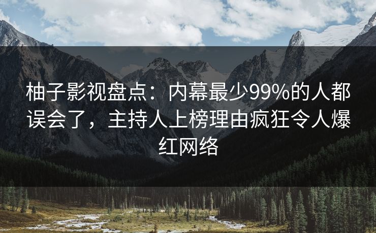 柚子影视盘点：内幕最少99%的人都误会了，主持人上榜理由疯狂令人爆红网络