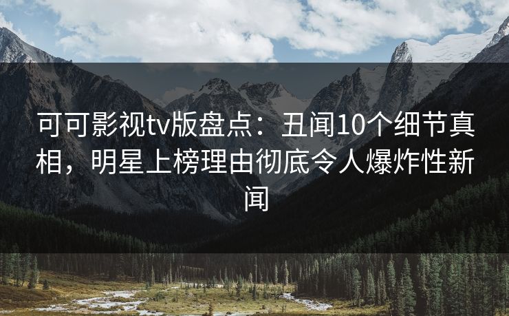 可可影视tv版盘点：丑闻10个细节真相，明星上榜理由彻底令人爆炸性新闻