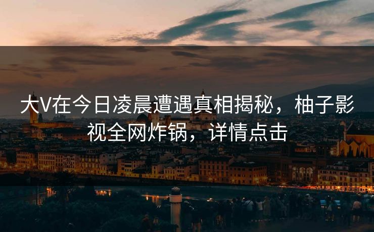 大V在今日凌晨遭遇真相揭秘，柚子影视全网炸锅，详情点击