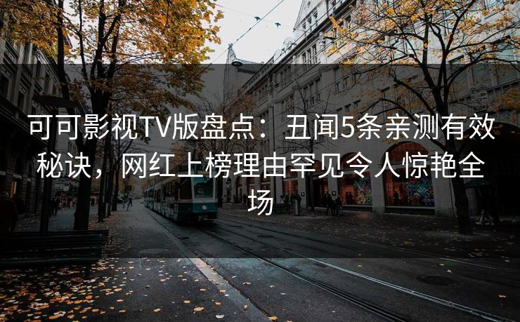 可可影视TV版盘点:丑闻5条亲测有效秘诀,网红上榜理由罕见令人惊艳全场 可可影视TV版盘点:丑闻5条亲测有效秘诀,网红上榜理由罕见令人惊艳全场