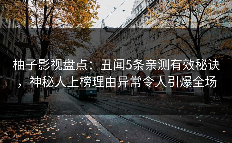 柚子影视盘点：丑闻5条亲测有效秘诀，神秘人上榜理由异常令人引爆全场