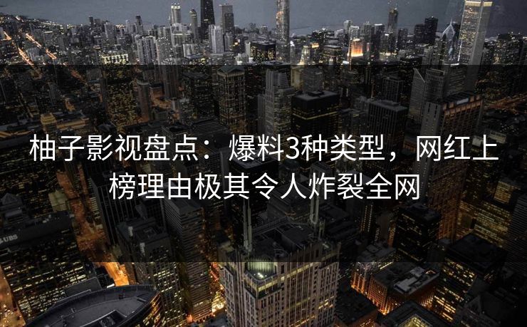 柚子影视盘点：爆料3种类型，网红上榜理由极其令人炸裂全网