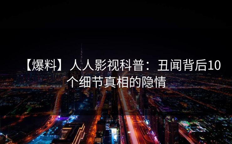 【爆料】人人影视科普：丑闻背后10个细节真相的隐情