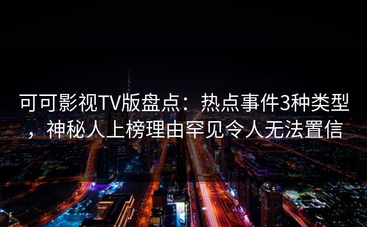可可影视TV版盘点：热点事件3种类型，神秘人上榜理由罕见令人无法置信