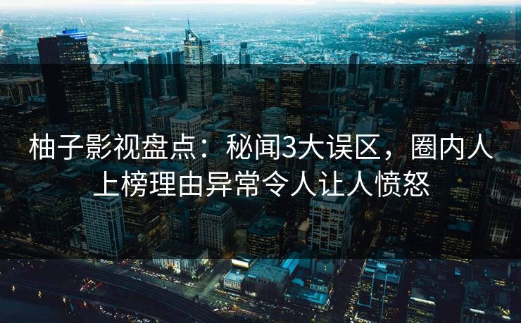柚子影视盘点:秘闻3大误区,圈内人上榜理由异常令人让人愤怒 柚子影视盘点:秘闻3大误区,圈内人上榜理由异常令人让人愤怒