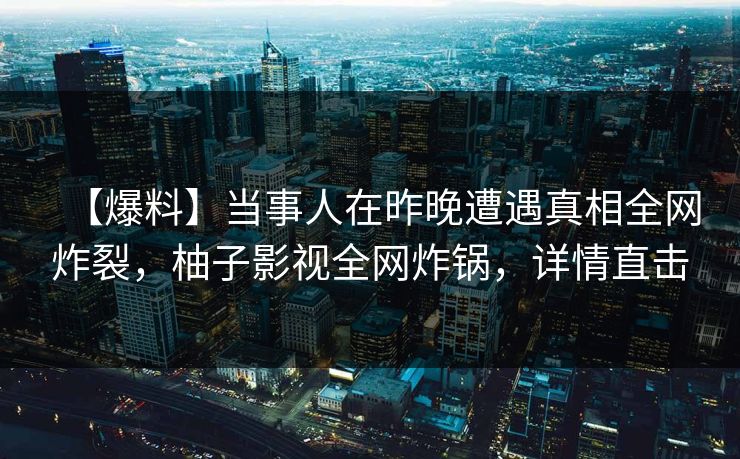 【爆料】当事人在昨晚遭遇真相全网炸裂，柚子影视全网炸锅，详情直击