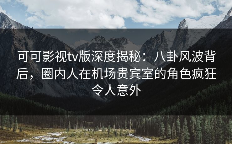 可可影视tv版深度揭秘:八卦风波背后,圈内人在机场贵宾室的角色疯狂令人意外 可可影视tv版深度揭秘:八卦风波背后,圈内人在机场贵宾室的角色疯狂令人意外