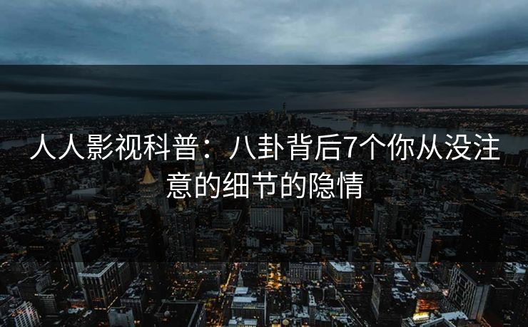 人人影视科普：八卦背后7个你从没注意的细节的隐情