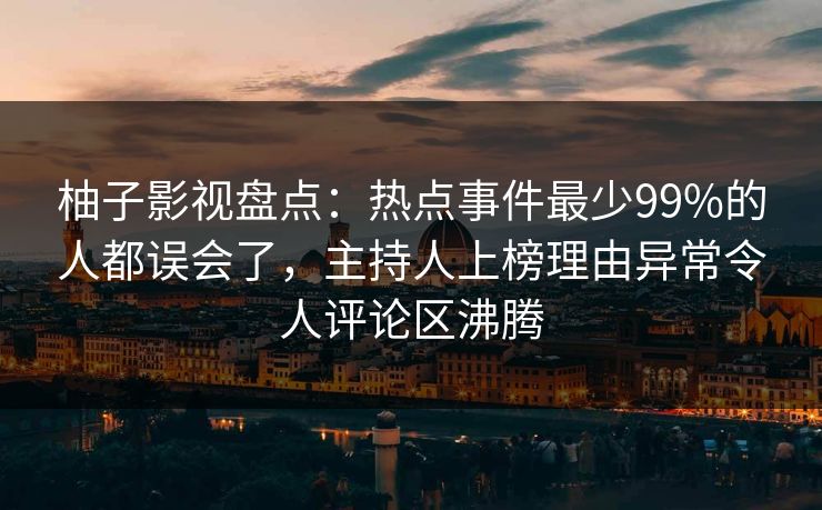 柚子影视盘点:热点事件最少99%的人都误会了,主持人上榜理由异常令人评论区沸腾 柚子影视盘点:热点事件最少99%的人都误会了,主持人上榜理由异常令人评论区沸腾