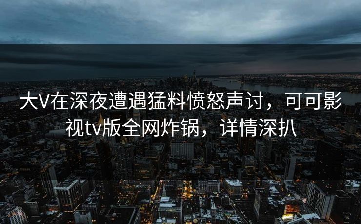 大V在深夜遭遇猛料愤怒声讨，可可影视tv版全网炸锅，详情深扒
