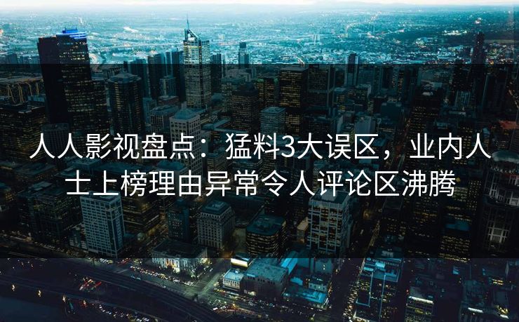 人人影视盘点：猛料3大误区，业内人士上榜理由异常令人评论区沸腾