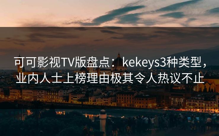 可可影视TV版盘点：kekeys3种类型，业内人士上榜理由极其令人热议不止