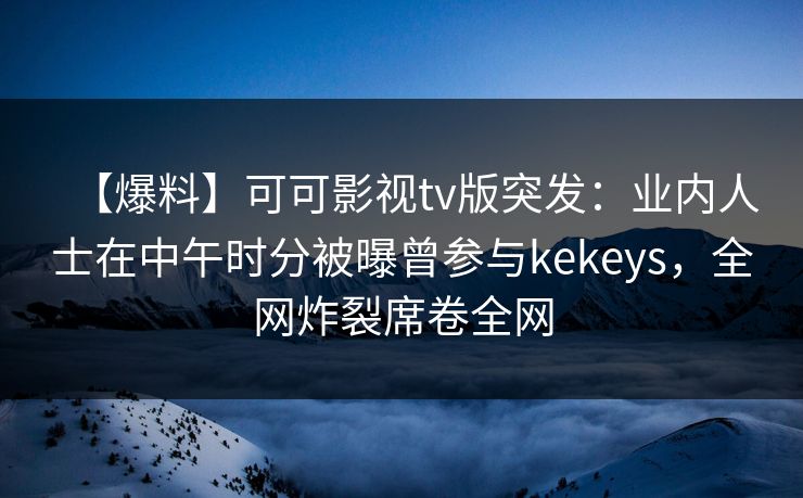 【爆料】可可影视tv版突发:业内人士在中午时分被曝曾参与kekeys,全网炸裂席卷全网 【爆料】可可影视tv版突发:业内人士在中午时分被曝曾参与kekeys,全网炸裂席卷全网