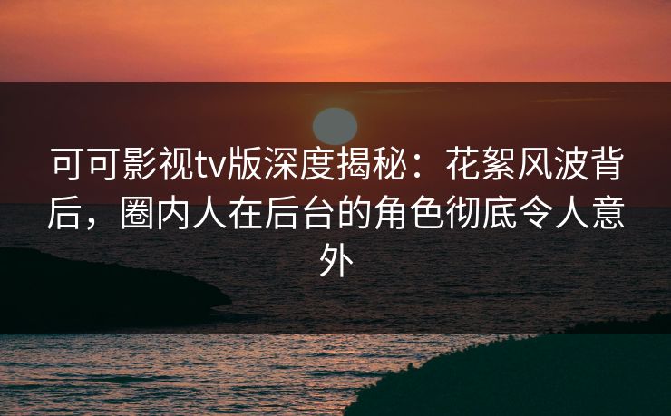 可可影视tv版深度揭秘:花絮风波背后,圈内人在后台的角色彻底令人意外 可可影视tv版深度揭秘:花絮风波背后,圈内人在后台的角色彻底令人意外