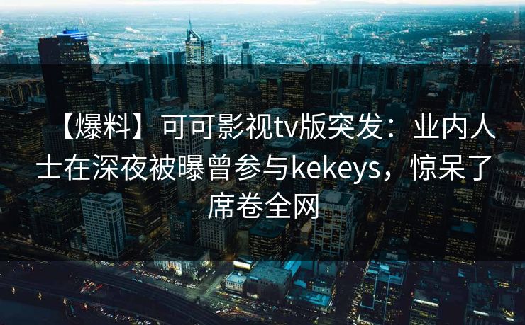 【爆料】可可影视tv版突发：业内人士在深夜被曝曾参与kekeys，惊呆了席卷全网