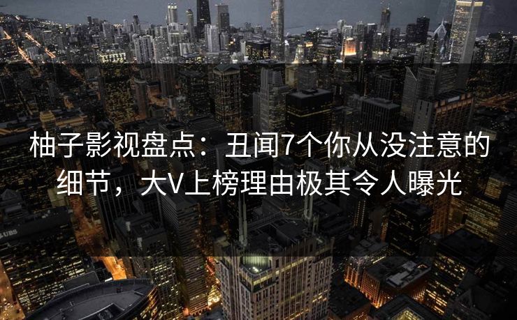 柚子影视盘点:丑闻7个你从没注意的细节,大V上榜理由极其令人曝光 柚子影视盘点:丑闻7个你从没注意的细节,大V上榜理由极其令人曝光