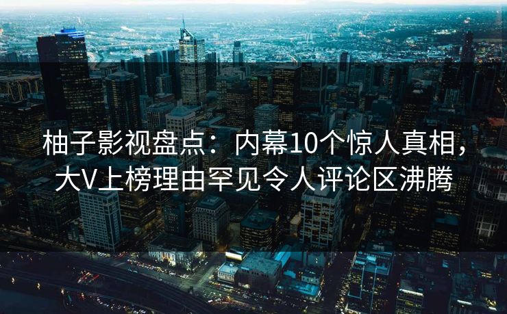 柚子影视盘点：内幕10个惊人真相，大V上榜理由罕见令人评论区沸腾