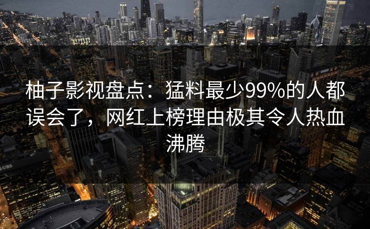 柚子影视盘点：猛料最少99%的人都误会了，网红上榜理由极其令人热血沸腾