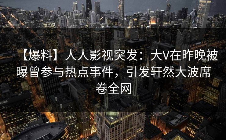 【爆料】人人影视突发：大V在昨晚被曝曾参与热点事件，引发轩然大波席卷全网