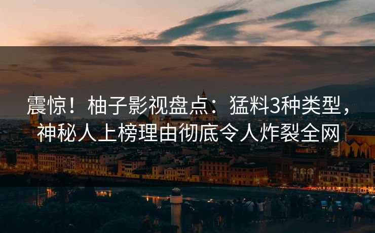 震惊!柚子影视盘点:猛料3种类型,神秘人上榜理由彻底令人炸裂全网 震惊!柚子影视盘点:猛料3种类型,神秘人上榜理由彻底令人炸裂全网