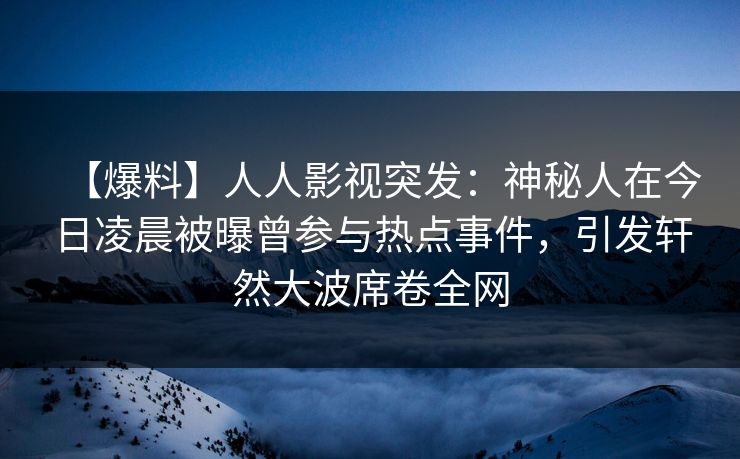 【爆料】人人影视突发：神秘人在今日凌晨被曝曾参与热点事件，引发轩然大波席卷全网