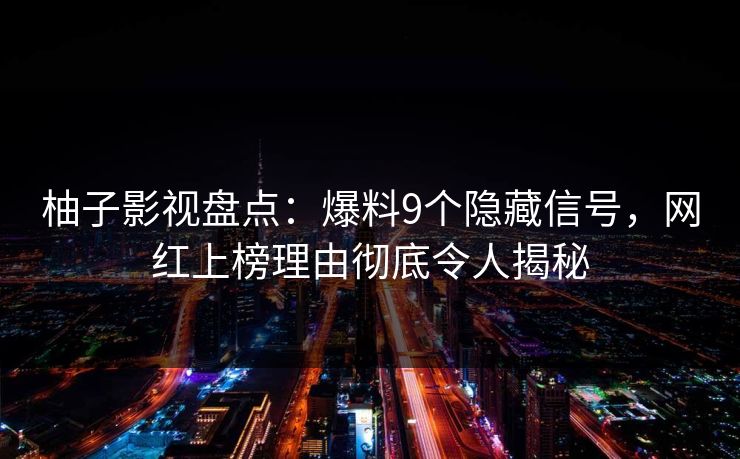 柚子影视盘点:爆料9个隐藏信号,网红上榜理由彻底令人揭秘 柚子影视盘点:爆料9个隐藏信号,网红上榜理由彻底令人揭秘