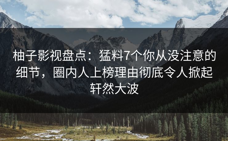 柚子影视盘点：猛料7个你从没注意的细节，圈内人上榜理由彻底令人掀起轩然大波