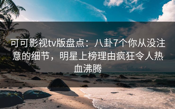 可可影视tv版盘点:八卦7个你从没注意的细节,明星上榜理由疯狂令人热血沸腾 可可影视tv版盘点:八卦7个你从没注意的细节,明星上榜理由疯狂令人热血沸腾
