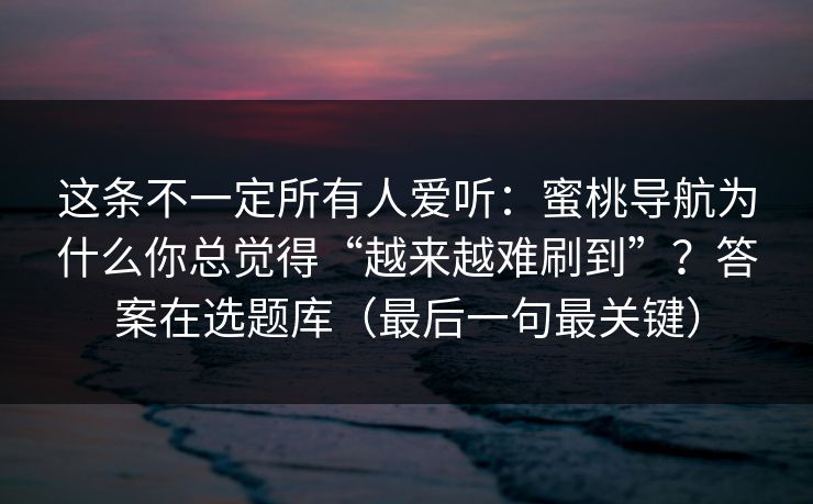 这条不一定所有人爱听:蜜桃导航为什么你总觉得“越来越难刷到”?答案在选题库(最后一句最关键) 这条不一定所有人爱听:蜜桃导航为什么你总觉得“越来越难刷到”?答案在选题库(最后一句最关键)