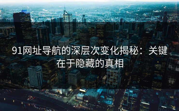91网址导航的深层次变化揭秘：关键在于隐藏的真相
