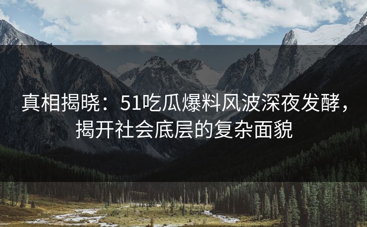 真相揭晓:51吃瓜爆料风波深夜发酵,揭开社会底层的复杂面貌 真相揭晓:51吃瓜爆料风波深夜发酵,揭开社会底层的复杂面貌